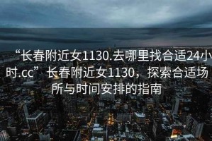 “長春附近女1130.去哪里找合適24小時.cc”長春附近女1130，探索合適場所與時間安排的指南