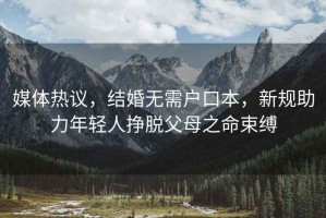 媒體熱議，結婚無需戶口本，新規助力年輕人掙脫父母之命束縛