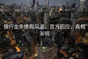 銀行金條摻假風(fēng)波，官方回應(yīng)，真相漸明