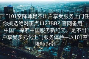 “101空降師足不出戶享受服務上門任你挑選絕對正點1123BBZ.官網備用1.中國”探索中國服務新紀元，足不出戶享受多元化上門服務體驗—以101空降師為例