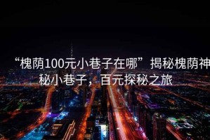 “槐蔭100元小巷子在哪”揭秘槐蔭神秘小巷子，百元探秘之旅