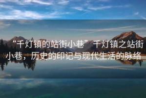 “千燈鎮的站街小巷”千燈鎮之站街小巷，歷史的印記與現代生活的脈絡