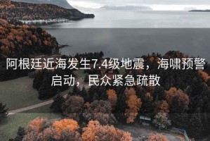 阿根廷近海發(fā)生7.4級地震，海嘯預(yù)警啟動，民眾緊急疏散