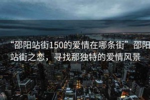 “邵陽站街150的愛情在哪條街”邵陽站街之戀，尋找那獨特的愛情風景