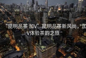 “昆明品茶 加V”昆明品茶新風(fēng)尚，加V體驗(yàn)茶韻之旅