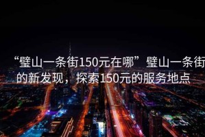 “璧山一條街150元在哪”璧山一條街的新發(fā)現(xiàn)，探索150元的服務(wù)地點(diǎn)