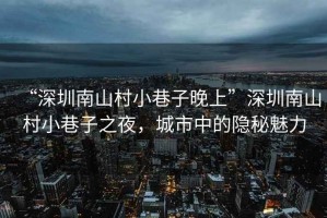 “深圳南山村小巷子晚上”深圳南山村小巷子之夜，城市中的隱秘魅力
