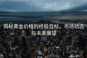 揭秘黃金價格的終極目標，市場動態與未來展望