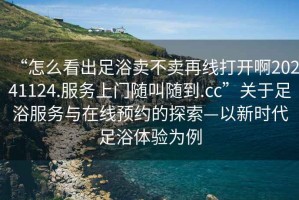 “怎么看出足浴賣不賣再線打開啊20241124.服務上門隨叫隨到.cc”關于足浴服務與在線預約的探索—以新時代足浴體驗為例