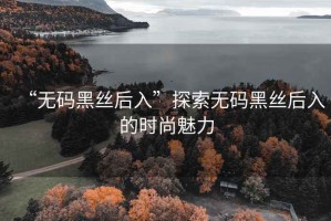 “無碼黑絲后入”探索無碼黑絲后入的時尚魅力