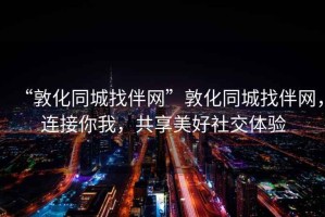 “敦化同城找伴網”敦化同城找伴網，連接你我，共享美好社交體驗