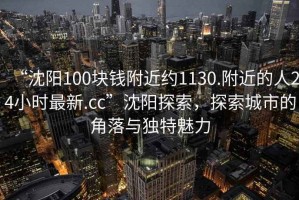 “沈陽100塊錢附近約1130.附近的人24小時最新.cc”沈陽探索，探索城市的角落與獨特魅力
