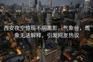 西安夜空驚現(xiàn)不明黑影，氣象臺(tái)，現(xiàn)象無法解釋，引發(fā)網(wǎng)友熱議