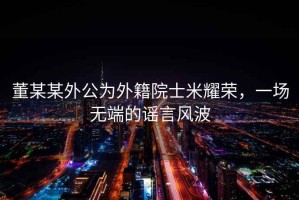 董某某外公為外籍院士米耀榮，一場無端的謠言風(fēng)波