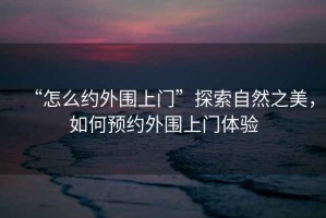 “怎么約外圍上門”探索自然之美，如何預約外圍上門體驗