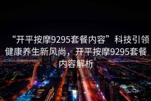 “開平按摩9295套餐內(nèi)容”科技引領(lǐng)健康養(yǎng)生新風(fēng)尚，開平按摩9295套餐內(nèi)容解析