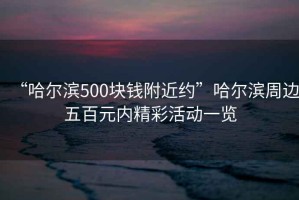 “哈爾濱500塊錢附近約”哈爾濱周邊五百元內(nèi)精彩活動一覽