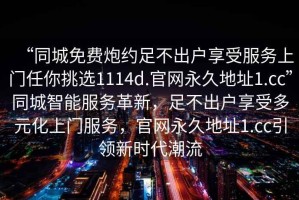 “同城免費(fèi)炮約足不出戶享受服務(wù)上門任你挑選1114d.官網(wǎng)永久地址1.cc”同城智能服務(wù)革新，足不出戶享受多元化上門服務(wù)，官網(wǎng)永久地址1.cc引領(lǐng)新時(shí)代潮流