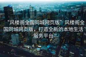 “風樓閣全國同城網頁版”風樓閣全國同城網頁版，打造全新的本地生活服務平臺