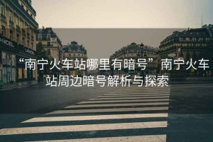 “南寧火車站哪里有暗號”南寧火車站周邊暗號解析與探索