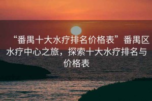 “番禺十大水療排名價格表”番禺區水療中心之旅，探索十大水療排名與價格表