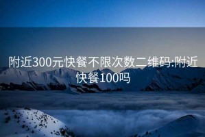附近300元快餐不限次數二維碼:附近快餐100嗎