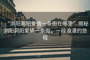 “瀏陽洞陽愛情一條街在哪里”揭秘瀏陽洞陽愛情一條街，一段浪漫的旅程