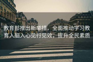 教育部推出新舉措，全面推動(dòng)學(xué)習(xí)教育入腦入心見(jiàn)行見(jiàn)效，提升全民素質(zhì)