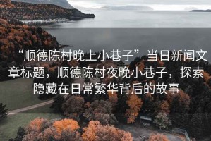 “順德陳村晚上小巷子”當日新聞文章標題，順德陳村夜晚小巷子，探索隱藏在日常繁華背后的故事