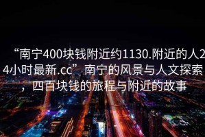 “南寧400塊錢附近約1130.附近的人24小時最新.cc”南寧的風景與人文探索，四百塊錢的旅程與附近的故事