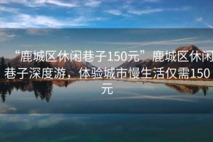 “鹿城區(qū)休閑巷子150元”鹿城區(qū)休閑巷子深度游，體驗(yàn)城市慢生活僅需150元