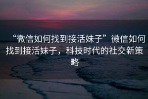 “微信如何找到接活妹子”微信如何找到接活妹子，科技時代的社交新策略