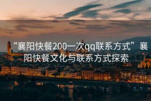 “襄陽快餐200一次qq聯系方式”襄陽快餐文化與聯系方式探索