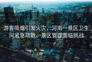游客吸煙引發(fā)火災，河南一景區(qū)衛(wèi)生間緊急疏散，景區(qū)管理面臨挑戰(zhàn)