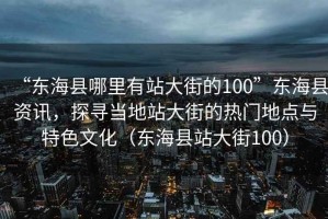 “東海縣哪里有站大街的100”東海縣資訊，探尋當地站大街的熱門地點與特色文化（東海縣站大街100）