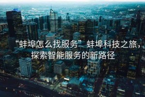 “蚌埠怎么找服務”蚌埠科技之旅，探索智能服務的新路徑