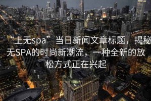 “上無spa”當日新聞文章標題，揭秘無SPA的時尚新潮流，一種全新的放松方式正在興起