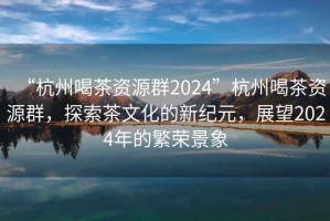 “杭州喝茶資源群2024”杭州喝茶資源群，探索茶文化的新紀元，展望2024年的繁榮景象
