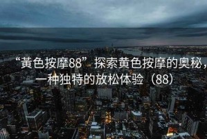 “黃色按摩88”探索黃色按摩的奧秘，一種獨特的放松體驗（88）