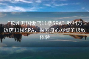 “欽州萬國飯店11樓SPA”欽州萬國飯店11樓SPA，探索身心舒緩的極致體驗