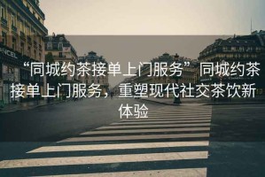 “同城約茶接單上門服務”同城約茶接單上門服務，重塑現代社交茶飲新體驗