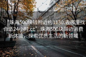 “珠海500塊錢附近約1130.去哪里找合適24小時.cc”珠海500塊周邊消費新體驗，探索優質生活的新領域