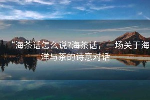 “海茶話怎么說?海茶話，一場關于海洋與茶的詩意對話