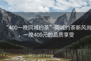 “400一晚同城約茶”同城約茶新風尚，一晚400元的品質享受