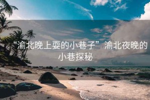 “渝北晚上耍的小巷子”渝北夜晚的小巷探秘