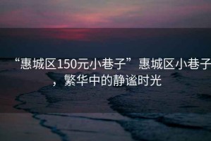 “惠城區150元小巷子”惠城區小巷子，繁華中的靜謐時光