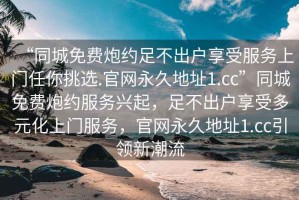 “同城免費(fèi)炮約足不出戶享受服務(wù)上門任你挑選.官網(wǎng)永久地址1.cc”同城免費(fèi)炮約服務(wù)興起，足不出戶享受多元化上門服務(wù)，官網(wǎng)永久地址1.cc引領(lǐng)新潮流