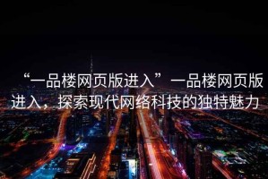 “一品樓網頁版進入”一品樓網頁版進入，探索現代網絡科技的獨特魅力