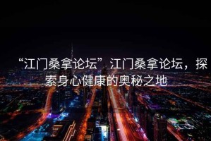 “江門桑拿論壇”江門桑拿論壇，探索身心健康的奧秘之地
