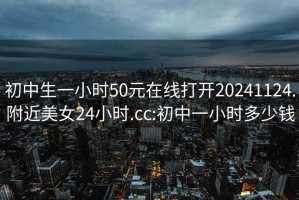 初中生一小時50元在線打開20241124.附近美女24小時.cc:初中一小時多少錢